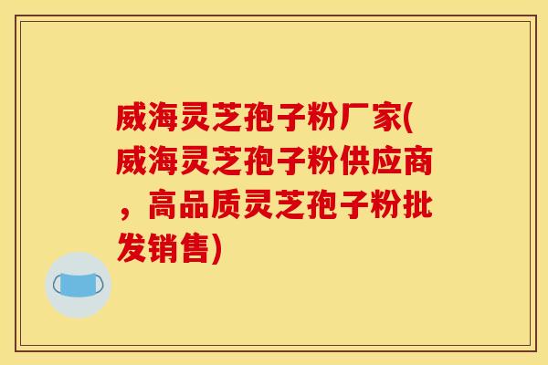 威海灵芝孢子粉厂家(威海灵芝孢子粉供应商,高品质灵芝孢子粉批发销售) 威海灵芝孢子粉厂家(威海灵芝孢子粉供应商,高品质灵芝孢子粉批发销售)