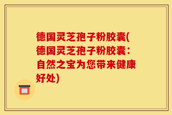 德国灵芝孢子粉胶囊(德国灵芝孢子粉胶囊：自然之宝为您带来健康好处)