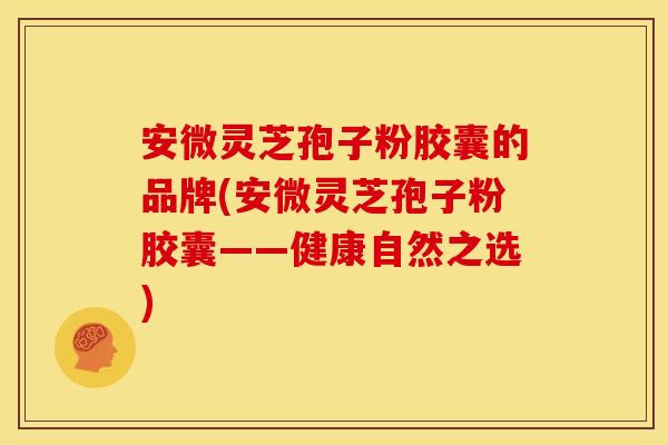 安微灵芝孢子粉胶囊的品牌(安微灵芝孢子粉胶囊——健康自然之选) 安微灵芝孢子粉胶囊的品牌(安微灵芝孢子粉胶囊——健康自然之选)