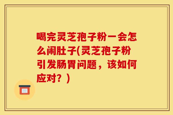 喝完灵芝孢子粉一会怎么闹肚子(灵芝孢子粉引发肠胃问题,该如何应对?) 喝完灵芝孢子粉一会怎么闹肚子(灵芝孢子粉引发肠胃问题,该如何应对?)