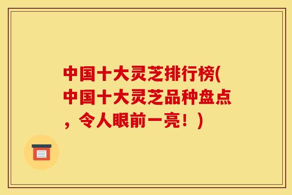 中国十大灵芝排行榜(中国十大灵芝品种盘点,令人眼前一亮!) 中国十大灵芝排行榜(中国十大灵芝品种盘点,令人眼前一亮!)
