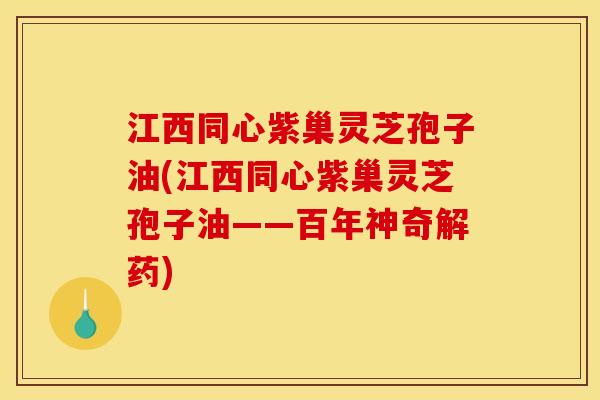 江西同心紫巢灵芝孢子油(江西同心紫巢灵芝孢子油——百年神奇解药) 江西同心紫巢灵芝孢子油(江西同心紫巢灵芝孢子油——百年神奇解药)