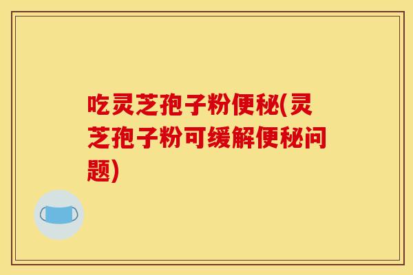 吃灵芝孢子粉(灵芝孢子粉可缓解问题)