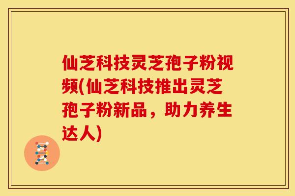 仙芝科技灵芝孢子粉视频(仙芝科技推出灵芝孢子粉新品,助力养生达人) 仙芝科技灵芝孢子粉视频(仙芝科技推出灵芝孢子粉新品,助力养生达人)