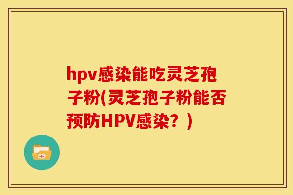 hpv能吃灵芝孢子粉(灵芝孢子粉能否HPV?) hpv能吃灵芝孢子粉(灵芝孢子粉能否HPV?)