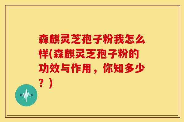 森麒灵芝孢子粉我怎么样(森麒灵芝孢子粉的功效与作用，你知多少？)