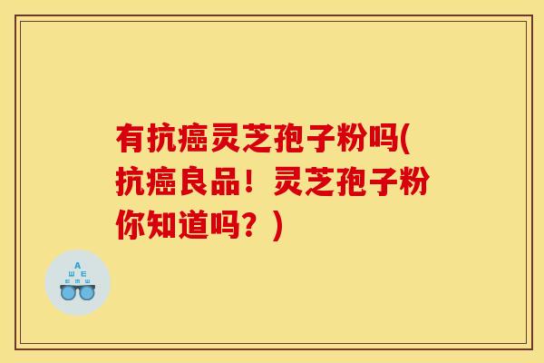 有抗灵芝孢子粉吗(抗良品!灵芝孢子粉你知道吗?) 有抗灵芝孢子粉吗(抗良品!灵芝孢子粉你知道吗?)