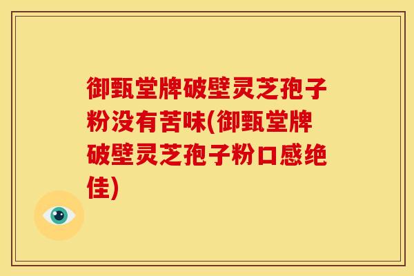 御甄堂牌破壁灵芝孢子粉没有苦味(御甄堂牌破壁灵芝孢子粉口感绝佳) 御甄堂牌破壁灵芝孢子粉没有苦味(御甄堂牌破壁灵芝孢子粉口感绝佳)