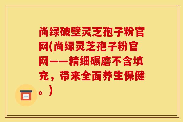 尚绿破壁灵芝孢子粉官网(尚绿灵芝孢子粉官网——精细碾磨不含填充,带来全面养生保健。) 尚绿破壁灵芝孢子粉官网(尚绿灵芝孢子粉官网——精细碾磨不含填充,带来全面养生保健。)