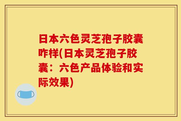 日本六色灵芝孢子胶囊咋样(日本灵芝孢子胶囊:六色产品体验和实际效果) 日本六色灵芝孢子胶囊咋样(日本灵芝孢子胶囊:六色产品体验和实际效果)