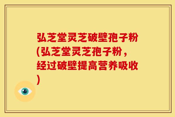 弘芝堂灵芝破壁孢子粉(弘芝堂灵芝孢子粉,经过破壁提高营养吸收) 弘芝堂灵芝破壁孢子粉(弘芝堂灵芝孢子粉,经过破壁提高营养吸收)
