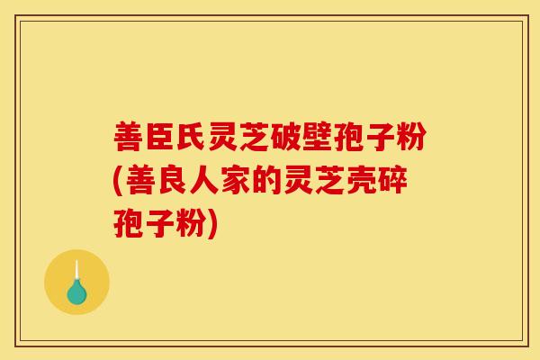 善臣氏灵芝破壁孢子粉(善良人家的灵芝壳碎孢子粉) 善臣氏灵芝破壁孢子粉(善良人家的灵芝壳碎孢子粉)
