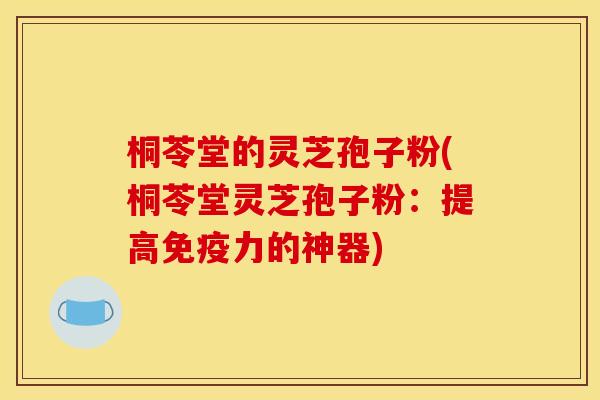 桐苓堂的灵芝孢子粉(桐苓堂灵芝孢子粉:提高免疫力的神器) 桐苓堂的灵芝孢子粉(桐苓堂灵芝孢子粉:提高免疫力的神器)