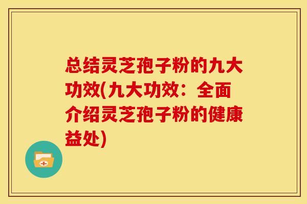 总结灵芝孢子粉的九大功效(九大功效:全面介绍灵芝孢子粉的健康益处) 总结灵芝孢子粉的九大功效(九大功效:全面介绍灵芝孢子粉的健康益处)