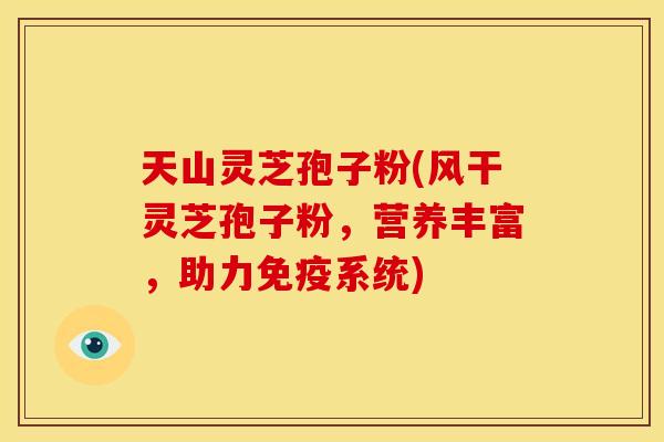 天山灵芝孢子粉(风干灵芝孢子粉,营养丰富,助力免疫系统) 天山灵芝孢子粉(风干灵芝孢子粉,营养丰富,助力免疫系统)