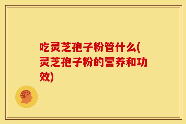 吃灵芝孢子粉管什么(灵芝孢子粉的营养和功效) 吃灵芝孢子粉管什么(灵芝孢子粉的营养和功效)