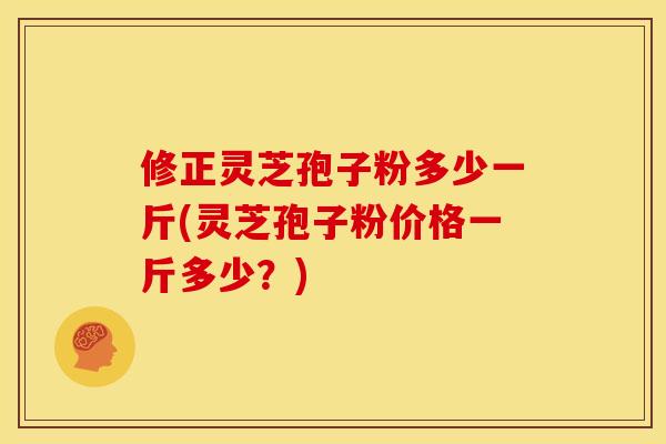 修正灵芝孢子粉多少一斤(灵芝孢子粉价格一斤多少？)
