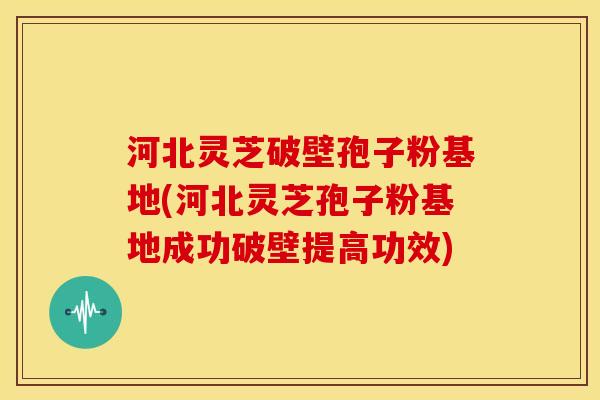河北灵芝破壁孢子粉基地(河北灵芝孢子粉基地成功破壁提高功效) 河北灵芝破壁孢子粉基地(河北灵芝孢子粉基地成功破壁提高功效)