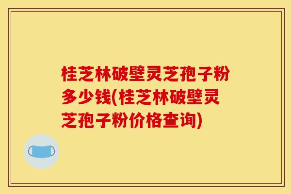 桂芝林破壁灵芝孢子粉多少钱(桂芝林破壁灵芝孢子粉价格查询) 桂芝林破壁灵芝孢子粉多少钱(桂芝林破壁灵芝孢子粉价格查询)