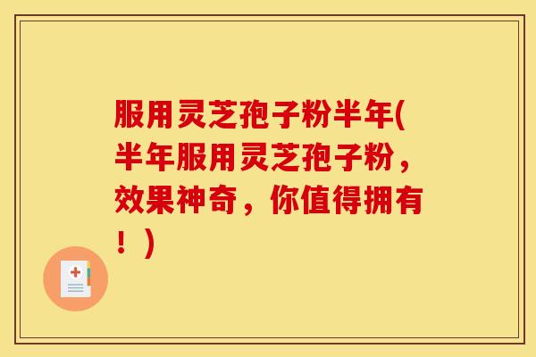 服用灵芝孢子粉半年(半年服用灵芝孢子粉,效果神奇,你值得拥有!) 服用灵芝孢子粉半年(半年服用灵芝孢子粉,效果神奇,你值得拥有!)