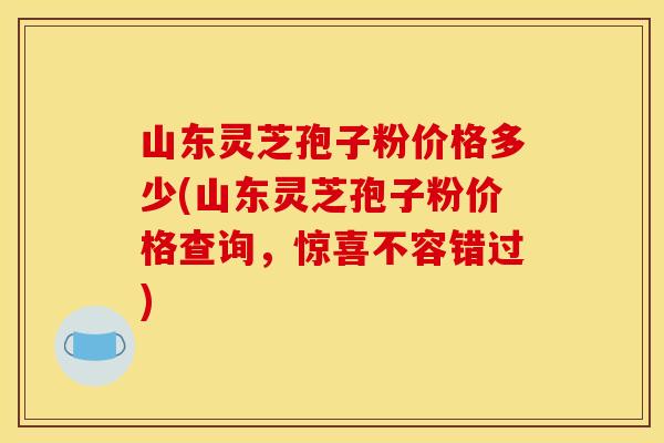山东灵芝孢子粉价格多少(山东灵芝孢子粉价格查询,惊喜不容错过) 山东灵芝孢子粉价格多少(山东灵芝孢子粉价格查询,惊喜不容错过)