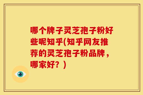 哪个牌子灵芝孢子粉好些呢知乎(知乎网友推荐的灵芝孢子粉品牌,哪家好?) 哪个牌子灵芝孢子粉好些呢知乎(知乎网友推荐的灵芝孢子粉品牌,哪家好?)