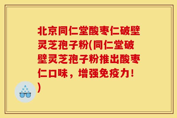北京同仁堂酸枣仁破壁灵芝孢子粉(同仁堂破壁灵芝孢子粉推出酸枣仁口味,增强免疫力!) 北京同仁堂酸枣仁破壁灵芝孢子粉(同仁堂破壁灵芝孢子粉推出酸枣仁口味,增强免疫力!)