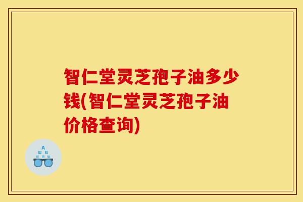 智仁堂灵芝孢子油多少钱(智仁堂灵芝孢子油价格查询) 智仁堂灵芝孢子油多少钱(智仁堂灵芝孢子油价格查询)
