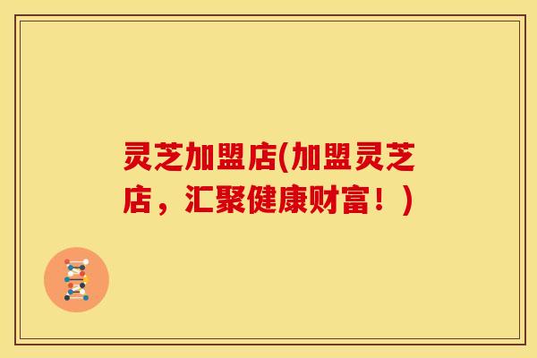 灵芝加盟店(加盟灵芝店,汇聚健康财富!) 灵芝加盟店(加盟灵芝店,汇聚健康财富!)