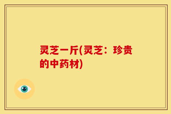 灵芝一斤(灵芝:珍贵的材) 灵芝一斤(灵芝:珍贵的材)