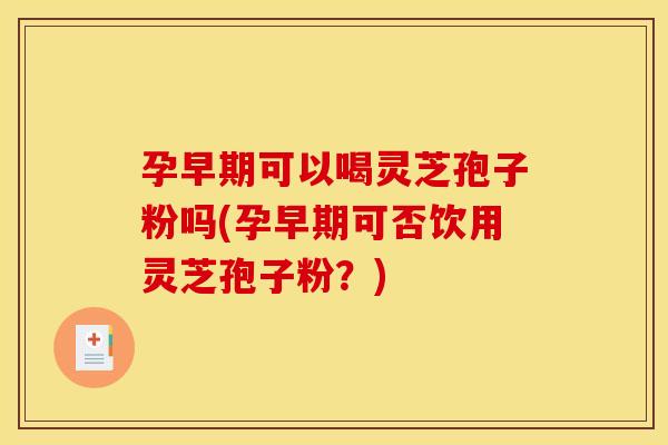 孕早期可以喝灵芝孢子粉吗(孕早期可否饮用灵芝孢子粉?) 孕早期可以喝灵芝孢子粉吗(孕早期可否饮用灵芝孢子粉?)
