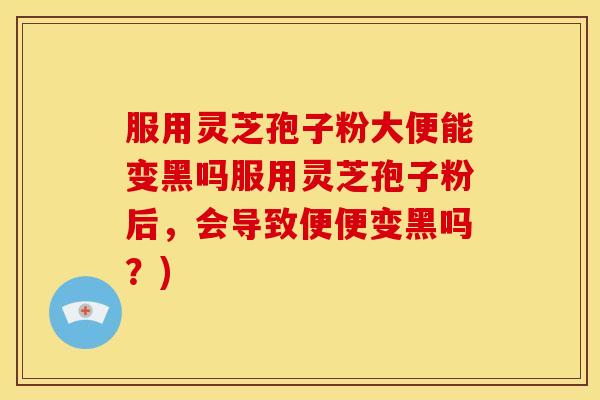 服用灵芝孢子粉大便能变黑吗服用灵芝孢子粉后,会导致便便变黑吗?) 服用灵芝孢子粉大便能变黑吗服用灵芝孢子粉后,会导致便便变黑吗?)