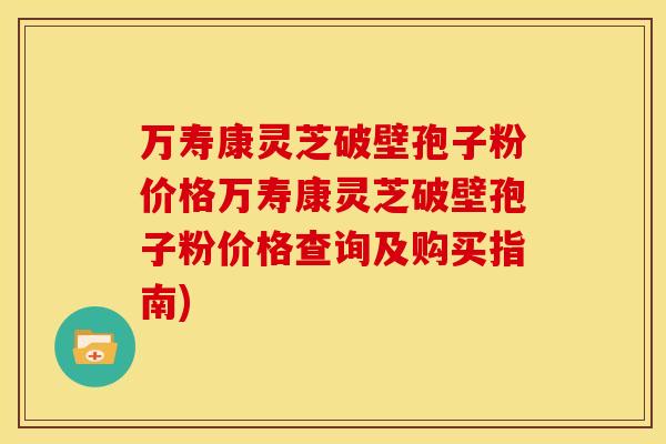 万寿康灵芝破壁孢子粉价格万寿康灵芝破壁孢子粉价格查询及购买指南) 万寿康灵芝破壁孢子粉价格万寿康灵芝破壁孢子粉价格查询及购买指南)