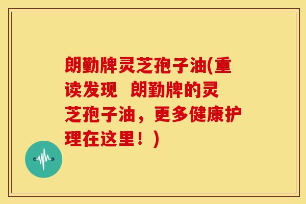 朗勤牌灵芝孢子油(重读发现 朗勤牌的灵芝孢子油,更多健康护理在这里!) 朗勤牌灵芝孢子油(重读发现 朗勤牌的灵芝孢子油,更多健康护理在这里!)