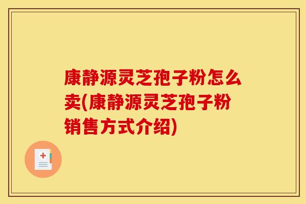 康静源灵芝孢子粉怎么卖(康静源灵芝孢子粉销售方式介绍) 康静源灵芝孢子粉怎么卖(康静源灵芝孢子粉销售方式介绍)