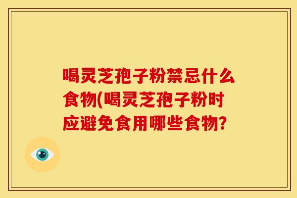 喝灵芝孢子粉禁忌什么食物(喝灵芝孢子粉时应避免食用哪些食物? 喝灵芝孢子粉禁忌什么食物(喝灵芝孢子粉时应避免食用哪些食物?