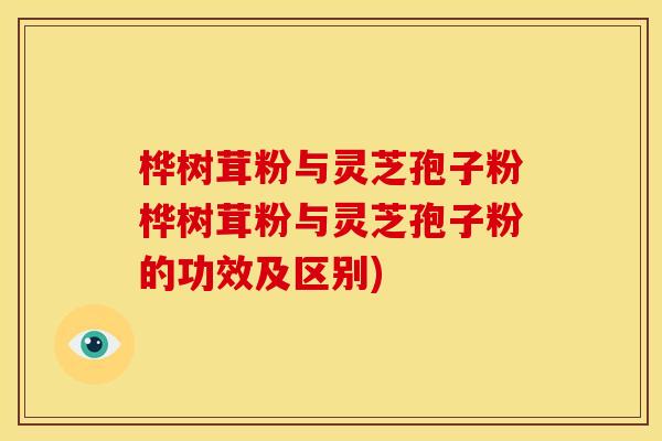 桦树茸粉与灵芝孢子粉桦树茸粉与灵芝孢子粉的功效及区别) 桦树茸粉与灵芝孢子粉桦树茸粉与灵芝孢子粉的功效及区别)