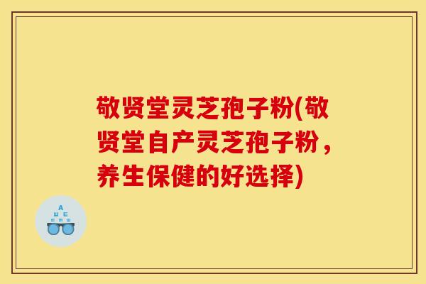 敬贤堂灵芝孢子粉(敬贤堂自产灵芝孢子粉,养生保健的好选择) 敬贤堂灵芝孢子粉(敬贤堂自产灵芝孢子粉,养生保健的好选择)