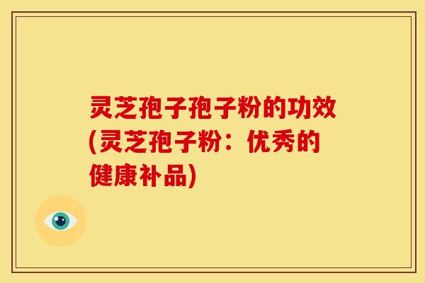 灵芝孢子孢子粉的功效(灵芝孢子粉：优秀的健康补品)