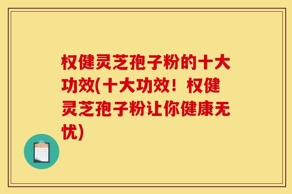 权健灵芝孢子粉的十大功效(十大功效!权健灵芝孢子粉让你健康无忧) 权健灵芝孢子粉的十大功效(十大功效!权健灵芝孢子粉让你健康无忧)