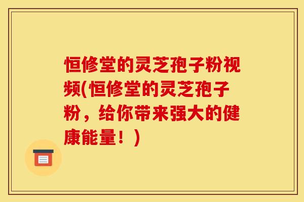 恒修堂的灵芝孢子粉视频(恒修堂的灵芝孢子粉,给你带来强大的健康能量!) 恒修堂的灵芝孢子粉视频(恒修堂的灵芝孢子粉,给你带来强大的健康能量!)