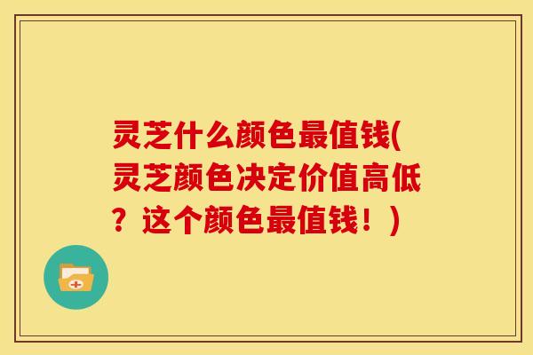 灵芝什么颜色值钱(灵芝颜色决定价值高低?这个颜色值钱!) 灵芝什么颜色值钱(灵芝颜色决定价值高低?这个颜色值钱!)
