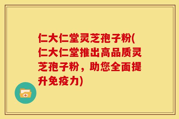 仁大仁堂灵芝孢子粉(仁大仁堂推出高品质灵芝孢子粉,助您全面提升免疫力) 仁大仁堂灵芝孢子粉(仁大仁堂推出高品质灵芝孢子粉,助您全面提升免疫力)