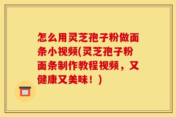怎么用灵芝孢子粉做面条小视频(灵芝孢子粉面条制作教程视频,又健康又美味!) 怎么用灵芝孢子粉做面条小视频(灵芝孢子粉面条制作教程视频,又健康又美味!)