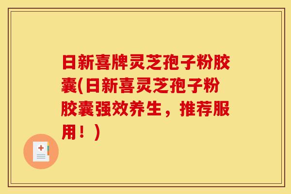 日新喜牌灵芝孢子粉胶囊(日新喜灵芝孢子粉胶囊强效养生,推荐服用!) 日新喜牌灵芝孢子粉胶囊(日新喜灵芝孢子粉胶囊强效养生,推荐服用!)