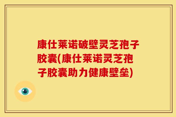 康仕莱诺破壁灵芝孢子胶囊(康仕莱诺灵芝孢子胶囊助力健康壁垒) 康仕莱诺破壁灵芝孢子胶囊(康仕莱诺灵芝孢子胶囊助力健康壁垒)