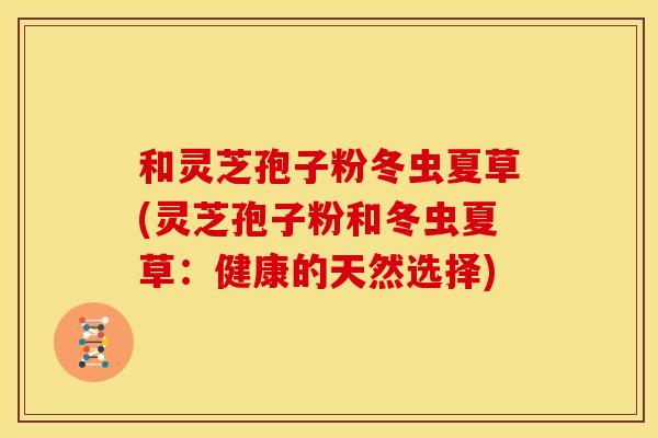 和灵芝孢子粉冬虫夏草(灵芝孢子粉和冬虫夏草：健康的天然选择)