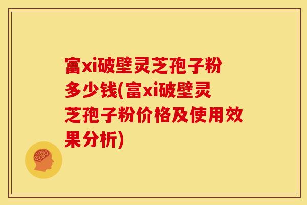 富xi破壁灵芝孢子粉多少钱(富xi破壁灵芝孢子粉价格及使用效果分析) 富xi破壁灵芝孢子粉多少钱(富xi破壁灵芝孢子粉价格及使用效果分析)