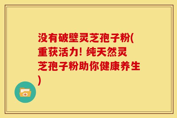 没有破壁灵芝孢子粉(重获活力! 纯天然灵芝孢子粉助你健康养生) 没有破壁灵芝孢子粉(重获活力! 纯天然灵芝孢子粉助你健康养生)