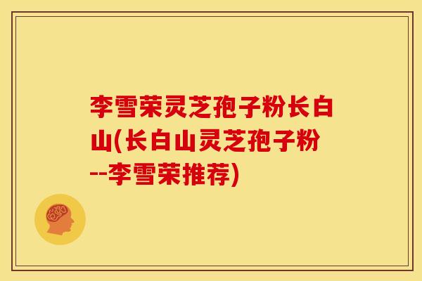 李雪荣灵芝孢子粉长白山(长白山灵芝孢子粉--李雪荣推荐)